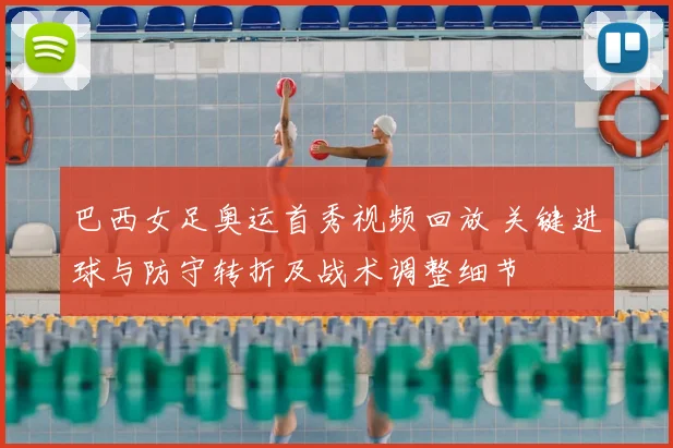 巴西女足奥运首秀视频回放 关键进球与防守转折及战术调整细节