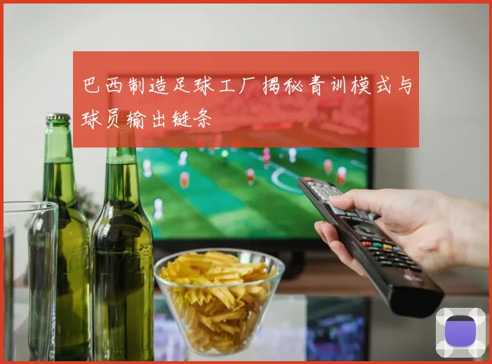 巴西制造足球工厂揭秘青训模式与球员输出链条